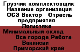 Грузчик-комплектовщик › Название организации ­ ОСЭ-Вектор › Отрасль предприятия ­ Логистика › Минимальный оклад ­ 18 000 - Все города Работа » Вакансии   . Приморский край,Уссурийский г. о. 